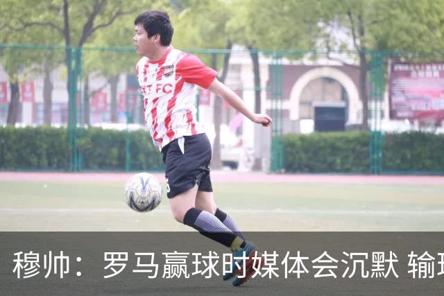 穆帅：罗马赢球时媒体会沉默 输球他们反而会庆祝
