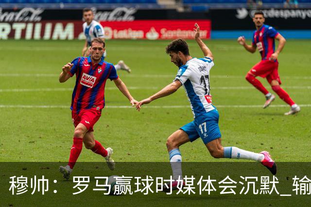 穆帅：罗马赢球时媒体会沉默 输球他们反而会庆祝